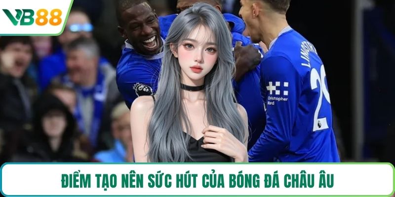 Điểm tạo nên sức hút của bóng đá châu Âu