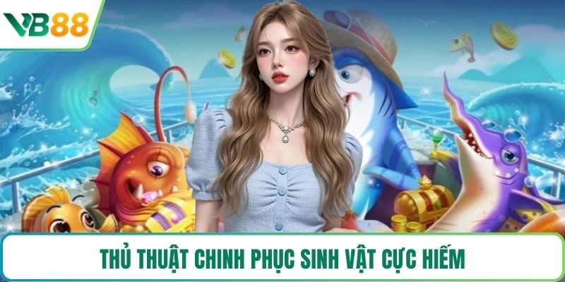 Thủ thuật chinh phục sinh vật cực hiếm